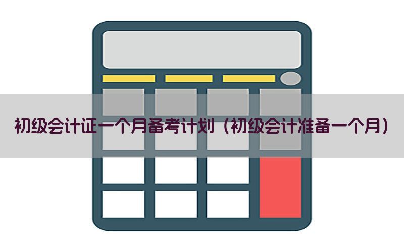 初级会计证一个月备考计划（初级会计准备一个月）