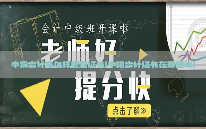中级会计证怎样查到证书（中级会计证书在哪查询）