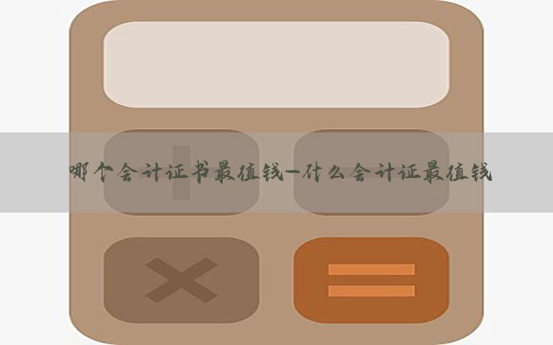 哪个会计证书最值钱-什么会计证最值钱