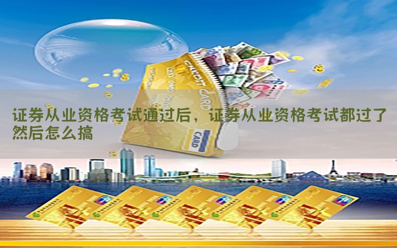 证券从业资格考试通过后，证券从业资格考试都过了然后怎么搞