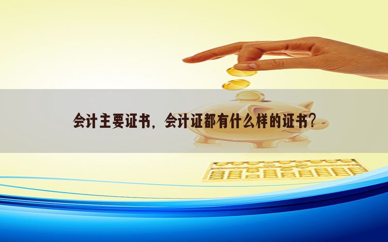 会计主要证书，会计证都有什么样的证书?