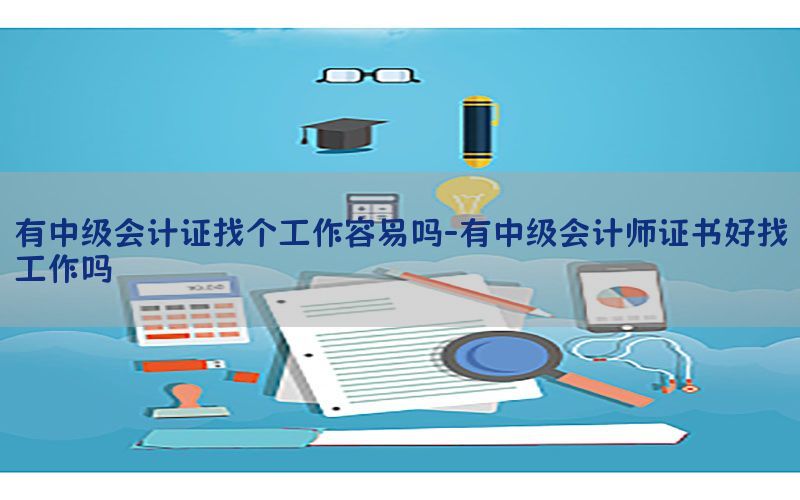有中级会计证找个工作容易吗-有中级会计师证书好找工作吗