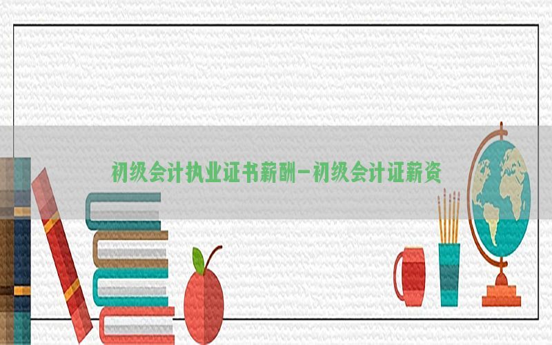 初级会计执业证书薪酬-初级会计证薪资