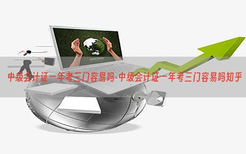 中级会计证一年考三门容易吗-中级会计证一年考三门容易吗知乎