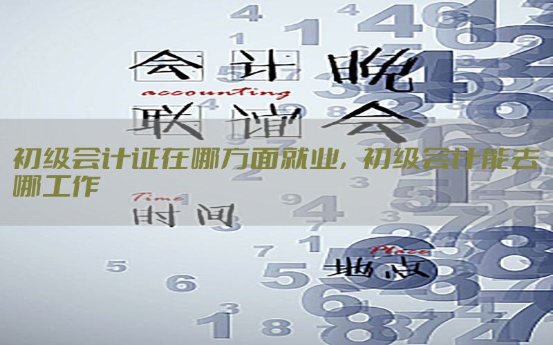 初级会计证在哪方面就业，初级会计能去哪工作