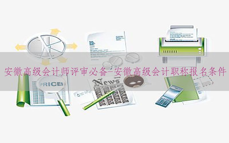 安徽高级会计师评审必备-安徽高级会计职称报名条件