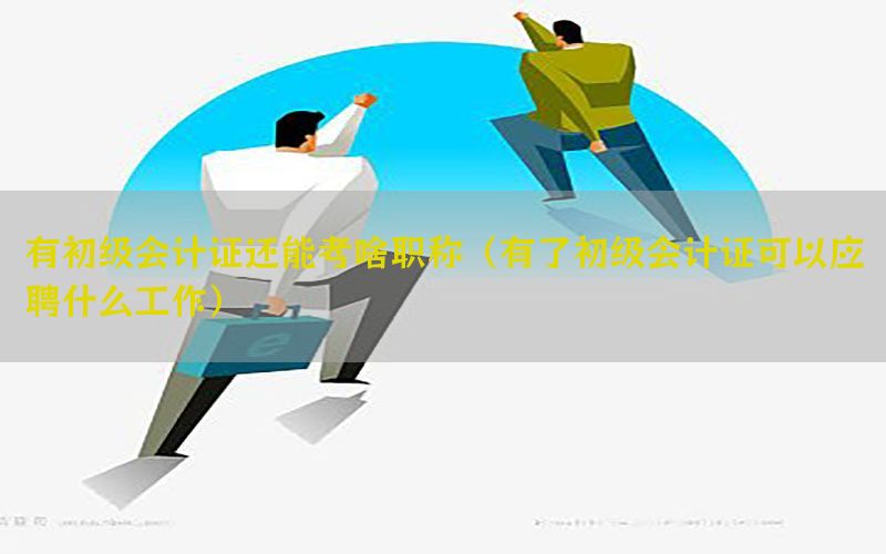 有初级会计证还能考啥职称（有了初级会计证可以应聘什么工作）