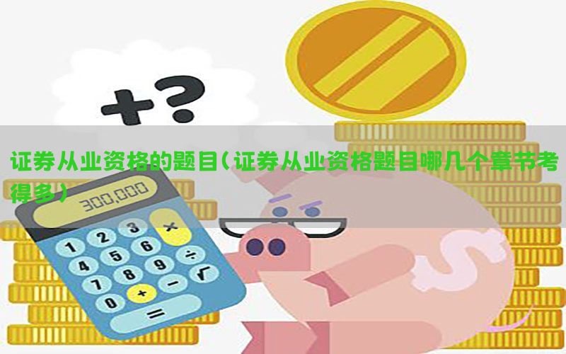 证券从业资格的题目（证券从业资格题目哪几个章节考得多）