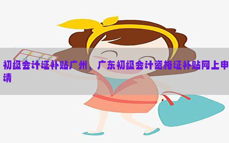 初级会计证补贴广州，广东初级会计资格证补贴网上申请