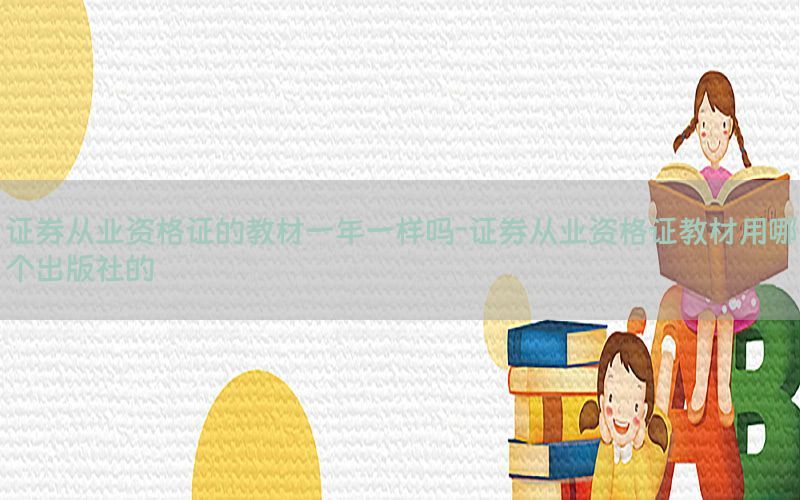 证券从业资格证的教材一年一样吗-证券从业资格证教材用哪个出版社的