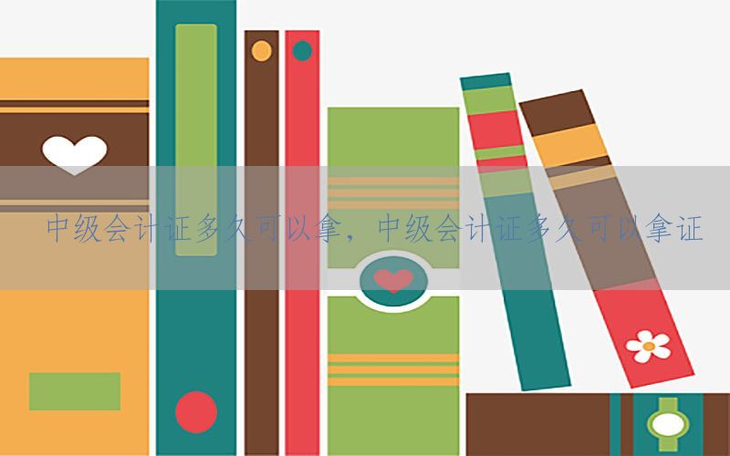 中级会计证多久可以拿，中级会计证多久可以拿证