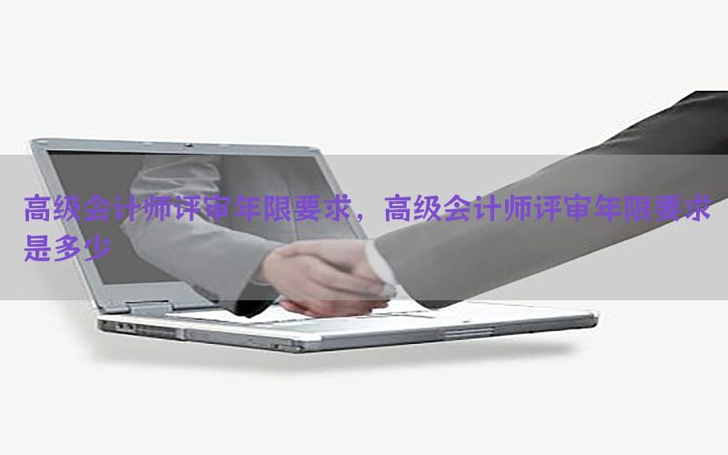 高级会计师评审年限要求，高级会计师评审年限要求是多少