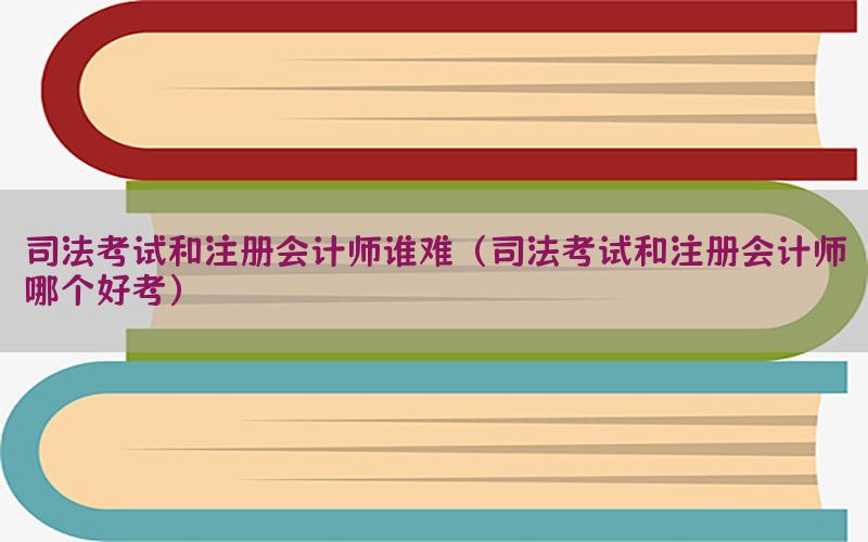 司法考试和注册会计师谁难（司法考试和注册会计师哪个好考）