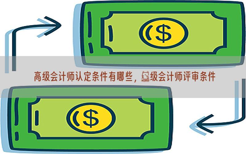 高级会计师认定条件有哪些，髙级会计师评审条件