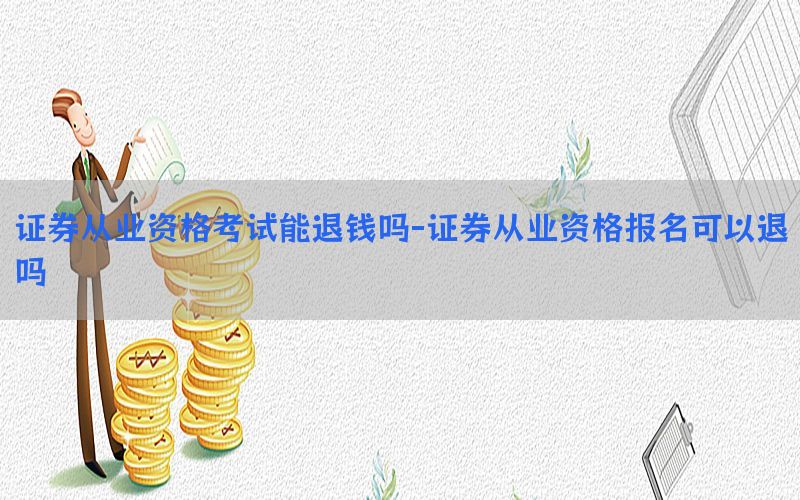 证券从业资格考试能退钱吗-证券从业资格报名可以退吗
