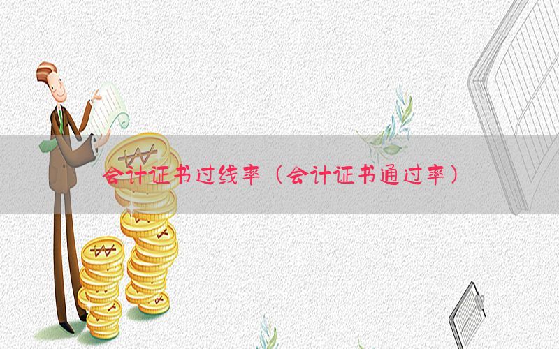 会计证书过线率（会计证书通过率）