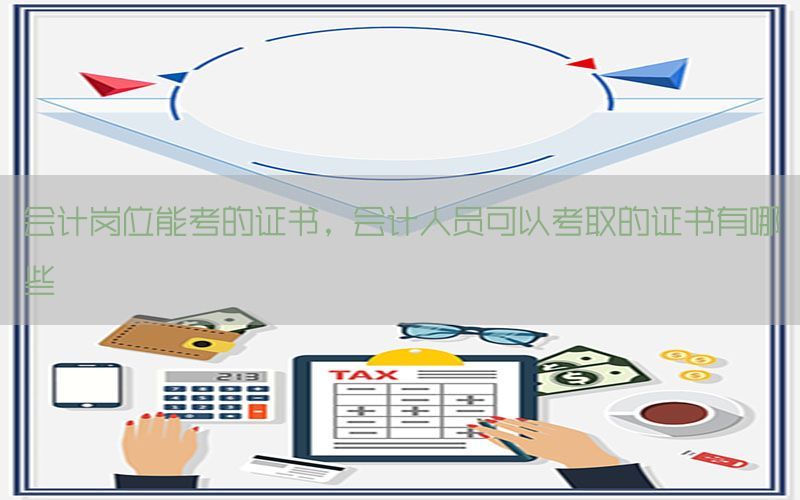 会计岗位能考的证书，会计人员可以考取的证书有哪些