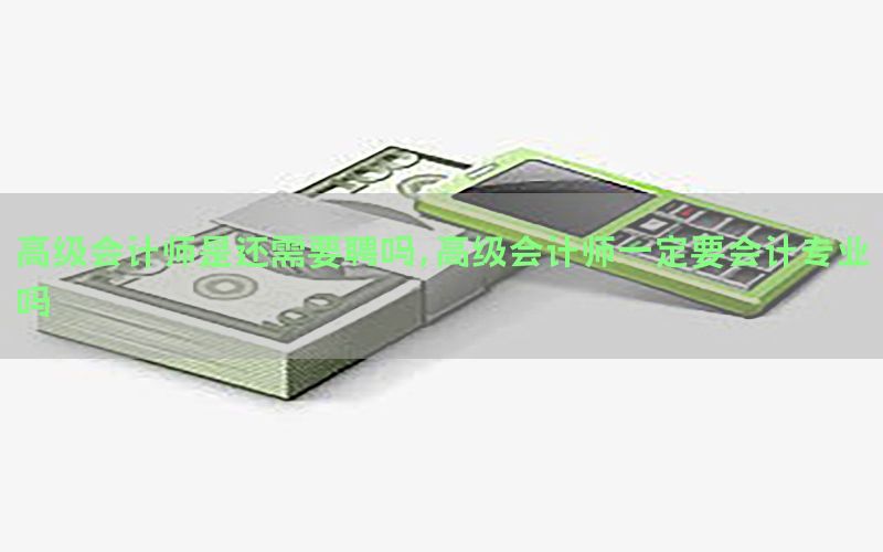 高级会计师是还需要聘吗，高级会计师一定要会计专业吗