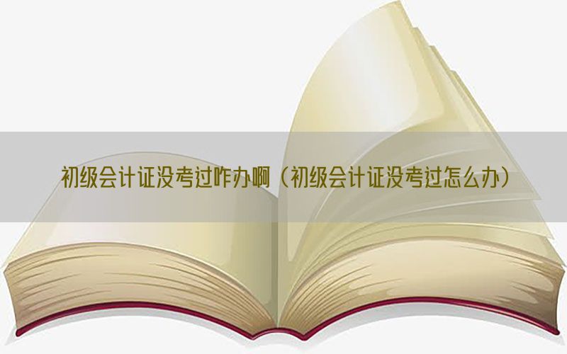 初级会计证没考过咋办啊（初级会计证没考过怎么办）