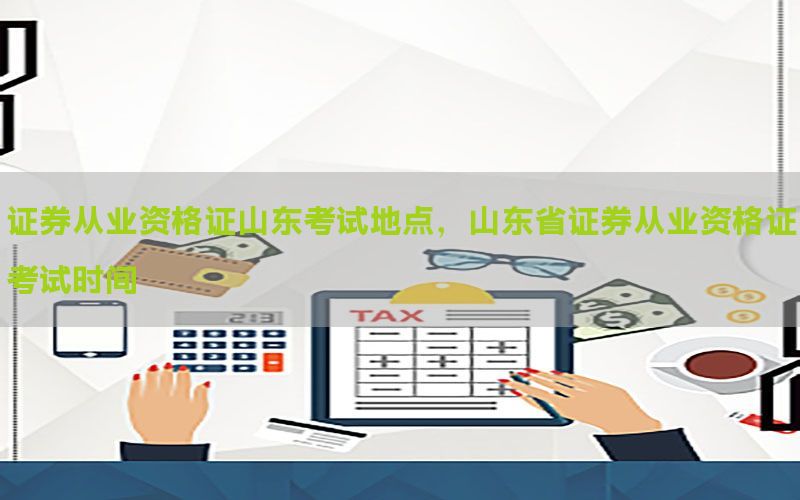 证券从业资格证山东考试地点，山东省证券从业资格证考试时间