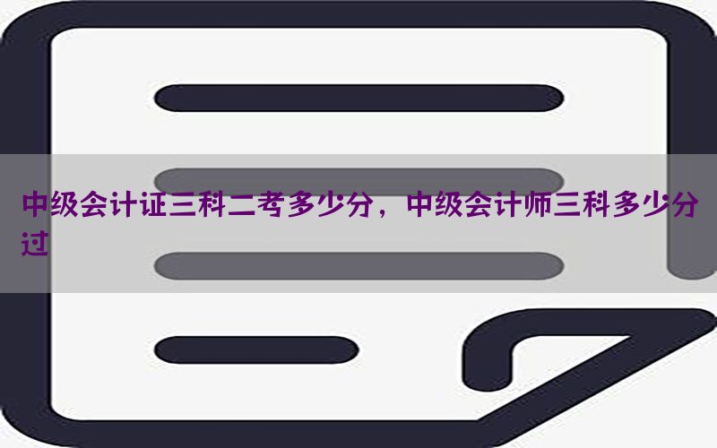 中级会计证三科二考多少分，中级会计师三科多少分过