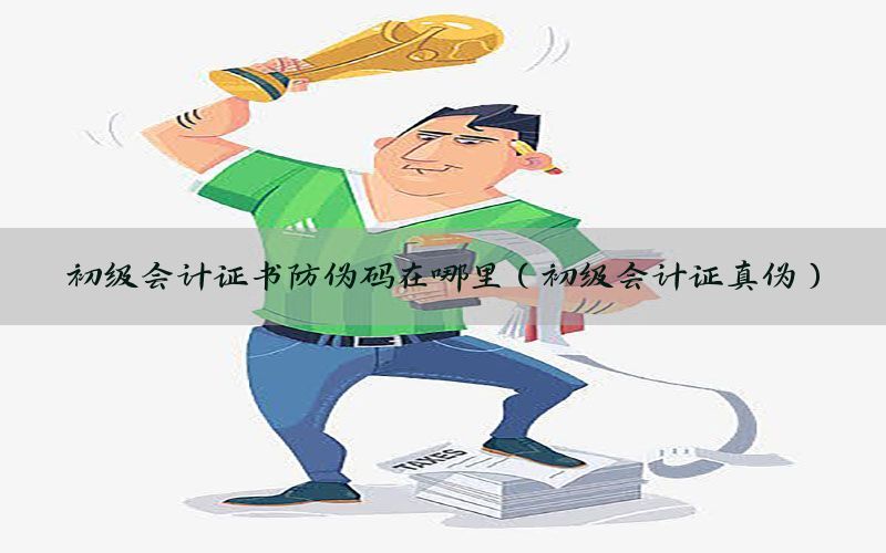 初级会计证书防伪码在哪里（初级会计证真伪）