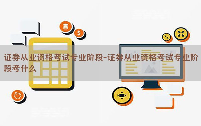 证券从业资格考试专业阶段-证券从业资格考试专业阶段考什么
