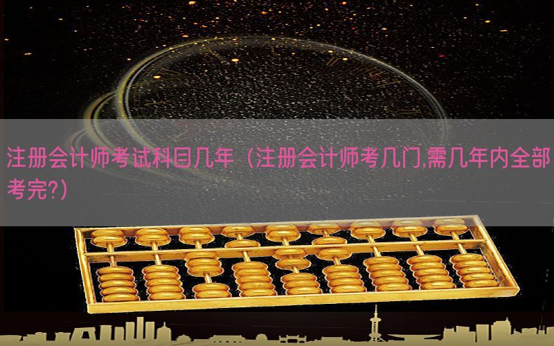 注册会计师考试科目几年（注册会计师考几门,需几年内全部考完?）