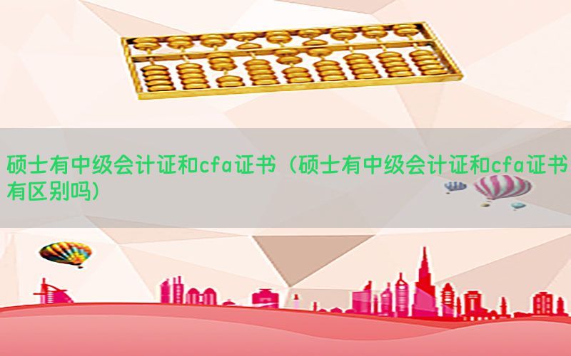 硕士有中级会计证和cfa证书（硕士有中级会计证和cfa证书有区别吗）