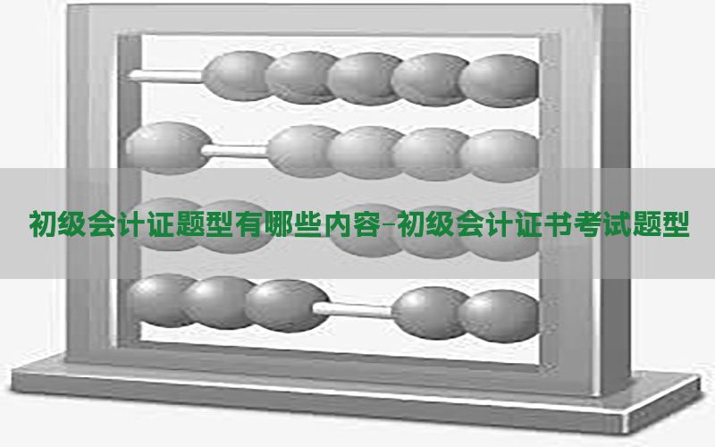 初级会计证题型有哪些内容-初级会计证书考试题型