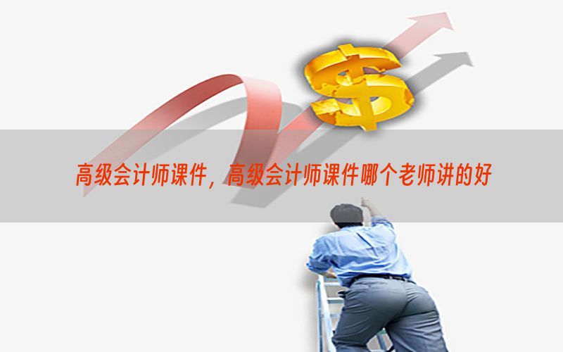 高级会计师课件，高级会计师课件哪个老师讲的好
