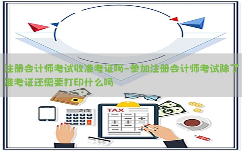 注册会计师考试收准考证吗-参加注册会计师考试除了准考证还需要打印什么吗