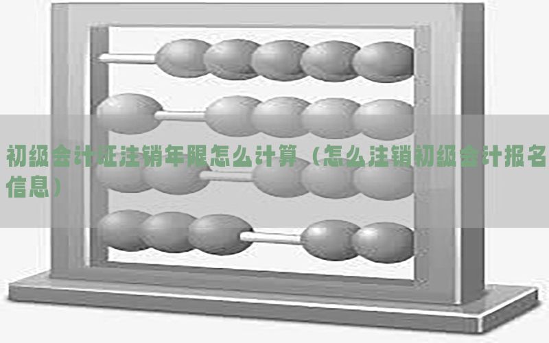 初级会计证注销年限怎么计算（怎么注销初级会计报名信息）
