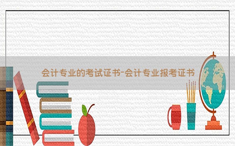会计专业的考试证书-会计专业报考证书
