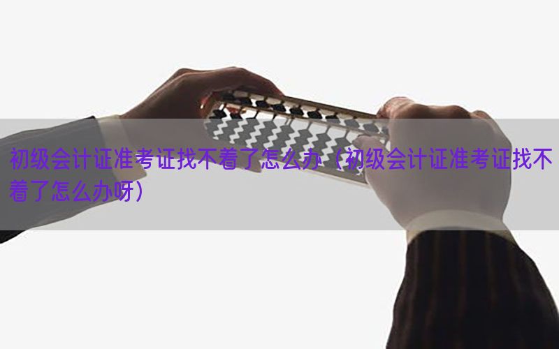 初级会计证准考证找不着了怎么办（初级会计证准考证找不着了怎么办呀）