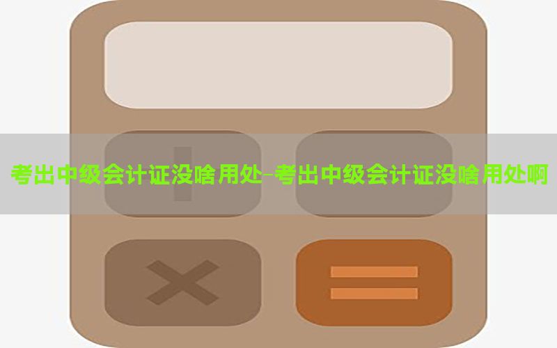 考出中级会计证没啥用处-考出中级会计证没啥用处啊