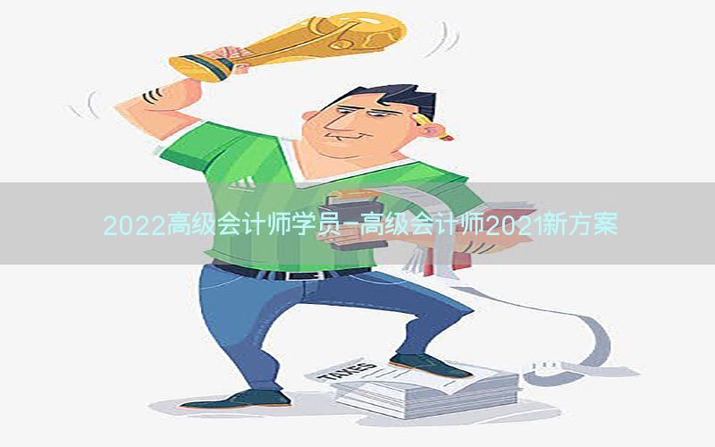 2022高级会计师学员-高级会计师2021新方案