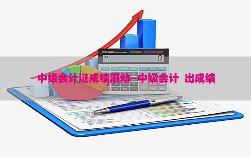 中级会计证成绩滚动-中级会计 出成绩