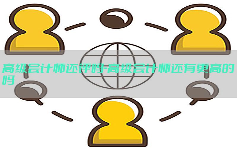 高级会计师还评吗-高级会计师还有更高的吗