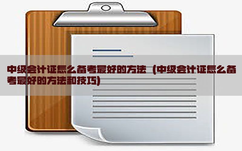 中级会计证怎么备考最好的方法（中级会计证怎么备考最好的方法和技巧）