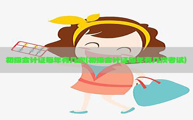 初级会计证每年有几次（初级会计证每年有几次考试）