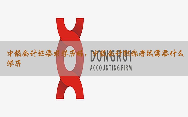 中级会计证要求学历吗，中级会计职称考试需要什么学历