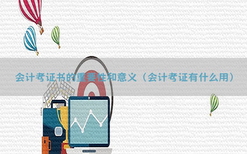 会计考证书的重要性和意义（会计考证有什么用）
