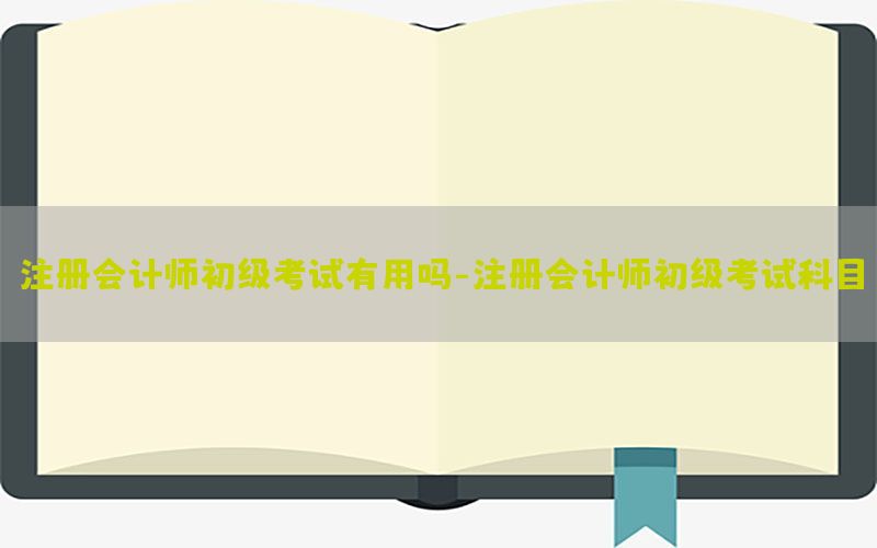 注册会计师初级考试有用吗-注册会计师初级考试科目