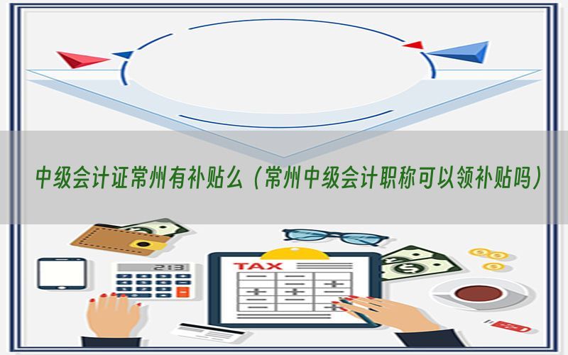 中级会计证常州有补贴么（常州中级会计职称可以领补贴吗）
