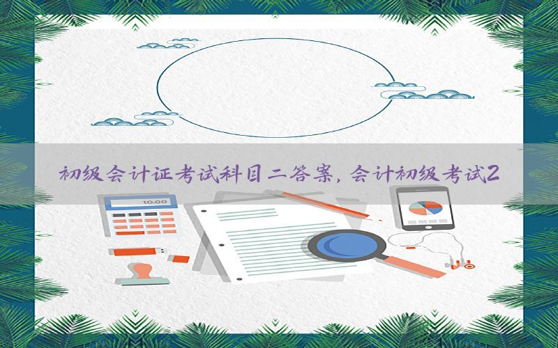 初级会计证考试科目二答案，会计初级考试2