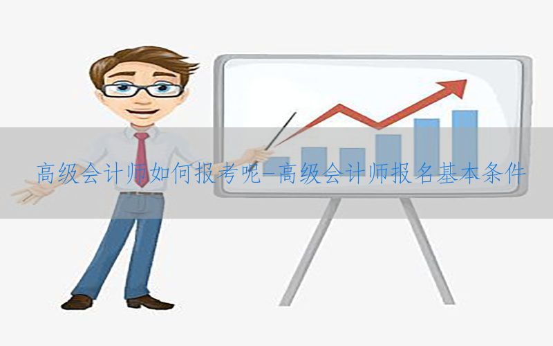高级会计师如何报考呢-高级会计师报名基本条件