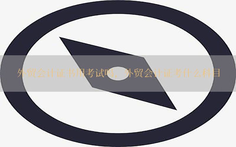 外贸会计证书用考试吗，外贸会计证考什么科目