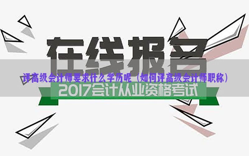 评高级会计师要求什么学历呢（如何评高级会计师职称）