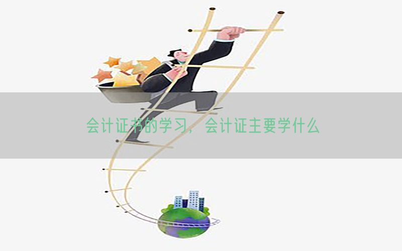 会计证书的学习，会计证主要学什么